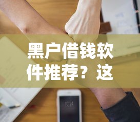 黑户借钱软件推荐？这几个靠谱平台或许能帮到你！