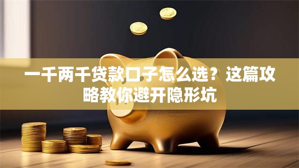 一千两千贷款口子怎么选？这篇攻略教你避开隐形坑