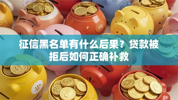 征信黑名单有什么后果？贷款被拒后如何正确补救