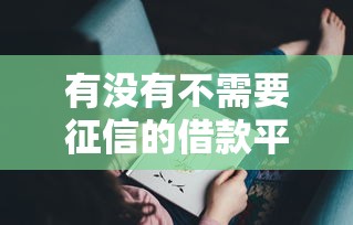 有没有不需要征信的借款平台？真实情况大揭秘，这些渠道可能帮到你！