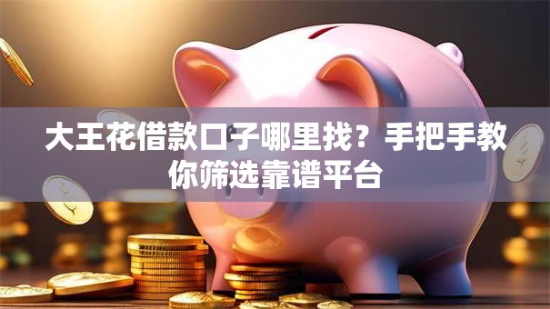 大王花借款口子哪里找？手把手教你筛选靠谱平台
