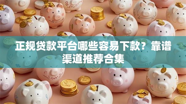 正规贷款平台哪些容易下款？靠谱渠道推荐合集