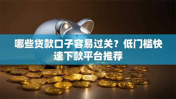 哪些贷款口子容易过关？低门槛快速下款平台推荐
