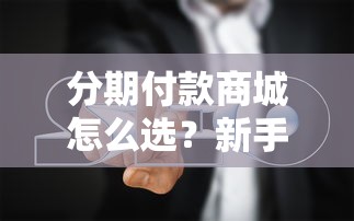 分期付款商城怎么选？新手必看的避坑指南与省钱攻略