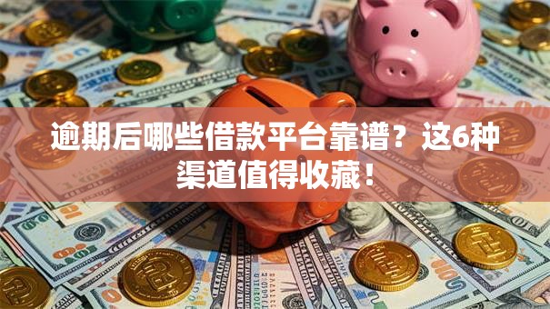 逾期后哪些借款平台靠谱？这6种渠道值得收藏！