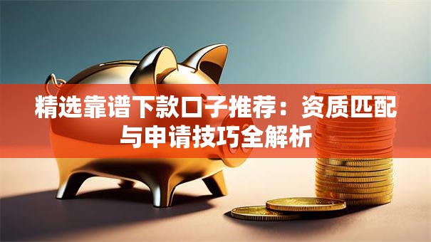 精选靠谱下款口子推荐：资质匹配与申请技巧全解析