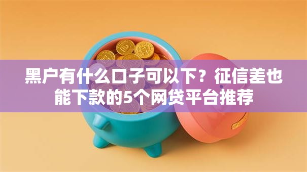 黑户有什么口子可以下？征信差也能下款的5个网贷平台推荐