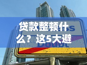 贷款整顿什么？这5大避坑指南你必须知道！行业规范+实战经验全解析