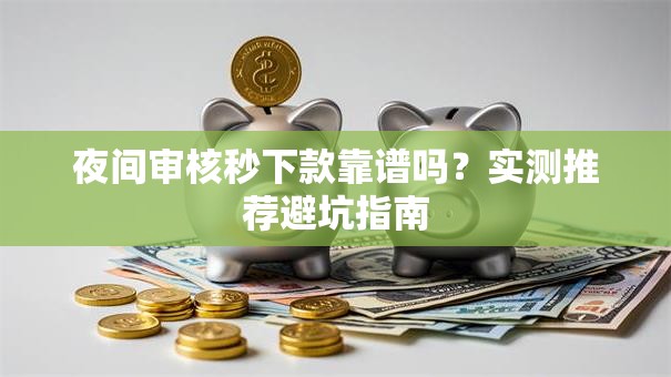 夜间审核秒下款靠谱吗？实测推荐避坑指南