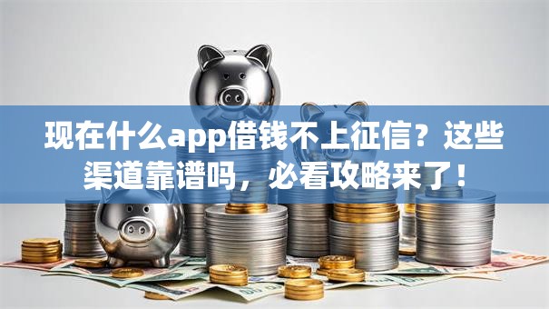 现在什么app借钱不上征信？这些渠道靠谱吗，必看攻略来了！