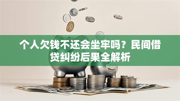 个人欠钱不还会坐牢吗？民间借贷纠纷后果全解析