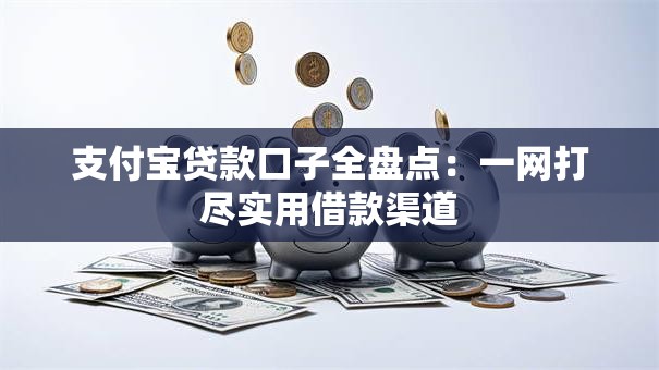 支付宝贷款口子全盘点：一网打尽实用借款渠道