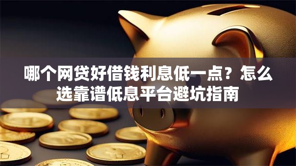 哪个网贷好借钱利息低一点？怎么选靠谱低息平台避坑指南