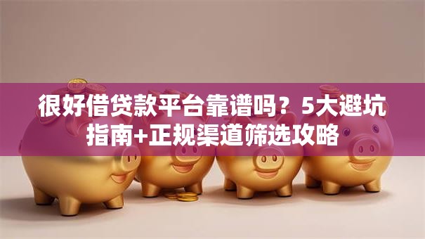 很好借贷款平台靠谱吗？5大避坑指南+正规渠道筛选攻略