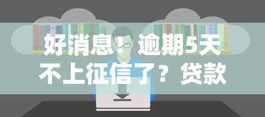 好消息！逾期5天不上征信了？贷款人必知的征信新规解读