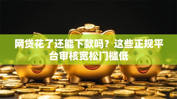 网贷花了还能下款吗？这些正规平台审核宽松门槛低