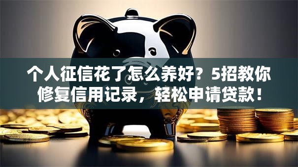 个人征信花了怎么养好？5招教你修复信用记录，轻松申请贷款！