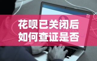 花呗已关闭后如何查证是否上征信？这些方法帮你搞清真相