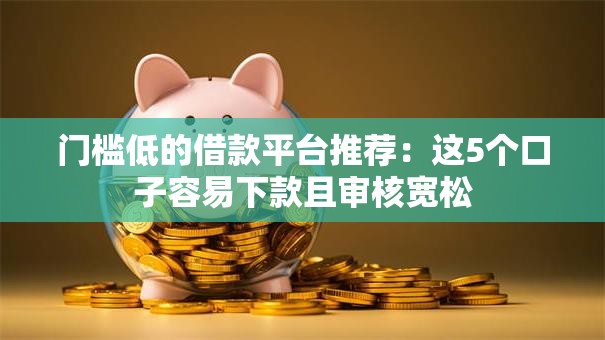 门槛低的借款平台推荐：这5个口子容易下款且审核宽松