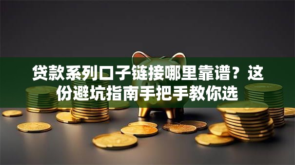贷款系列口子链接哪里靠谱？这份避坑指南手把手教你选