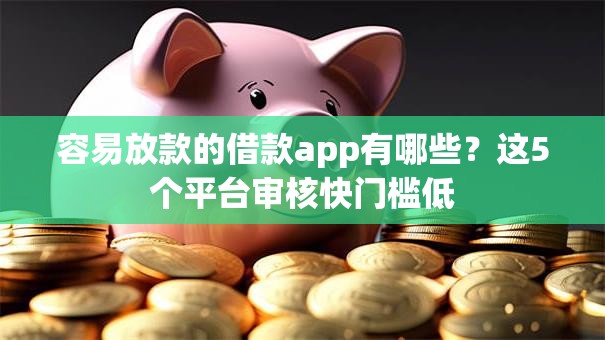 容易放款的借款app有哪些？这5个平台审核快门槛低
