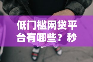 低门槛网贷平台有哪些？秒下款渠道推荐，轻松解决资金难题