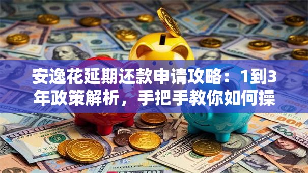 安逸花延期还款申请攻略：1到3年政策解析，手把手教你如何操作！