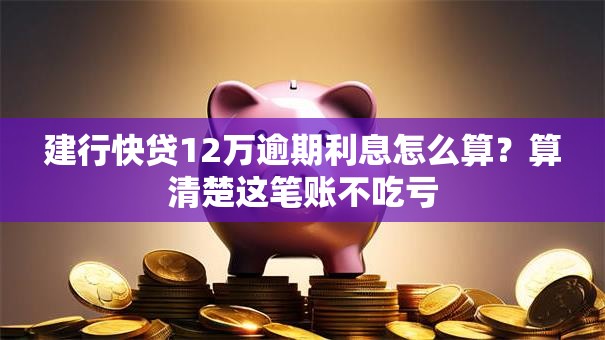 建行快贷12万逾期利息怎么算？算清楚这笔账不吃亏