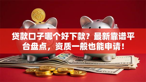 贷款口子哪个好下款？最新靠谱平台盘点，资质一般也能申请！