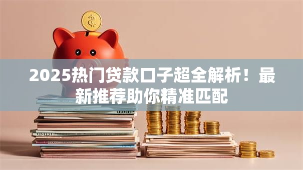 2025热门贷款口子超全解析！最新推荐助你精准匹配