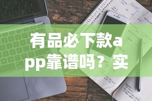 有品必下款app靠谱吗？实测分析+避坑指南助你选对平台