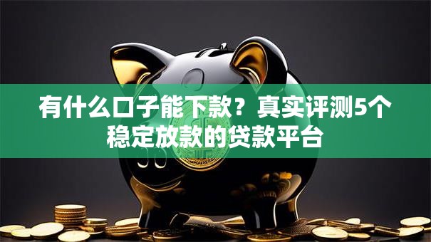 有什么口子能下款？真实评测5个稳定放款的贷款平台