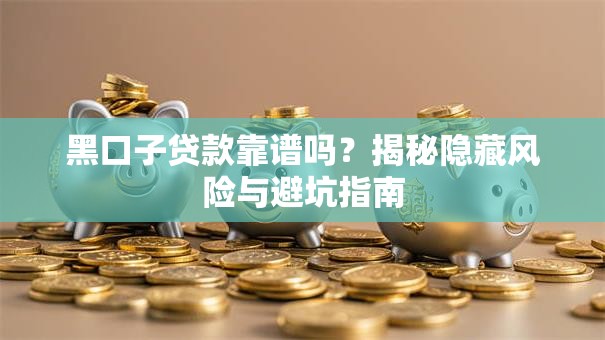 黑口子贷款靠谱吗？揭秘隐藏风险与避坑指南