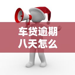 车贷逾期八天怎么办？别慌！这份补救攻略帮你保住爱车