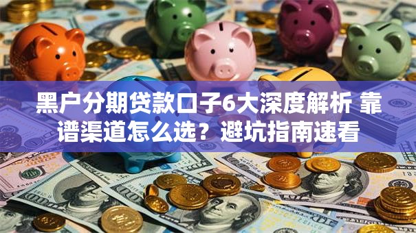 黑户分期贷款口子6大深度解析 靠谱渠道怎么选？避坑指南速看