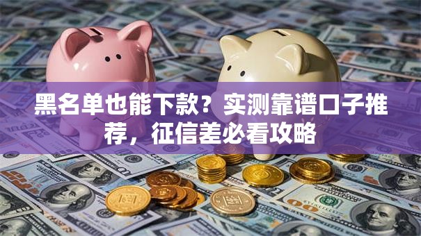 黑名单也能下款？实测靠谱口子推荐，征信差必看攻略