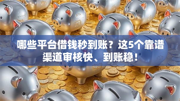 哪些平台借钱秒到账？这5个靠谱渠道审核快、到账稳！