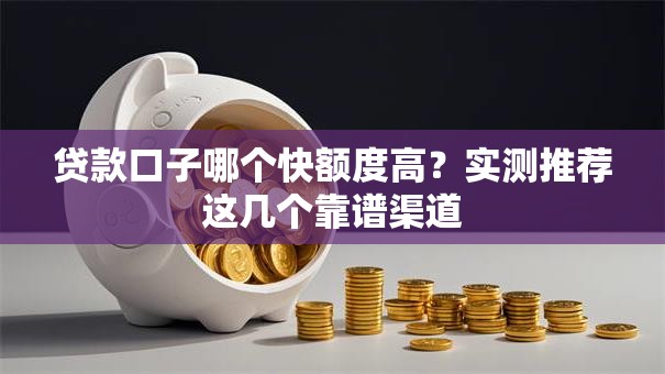 贷款口子哪个快额度高？实测推荐这几个靠谱渠道