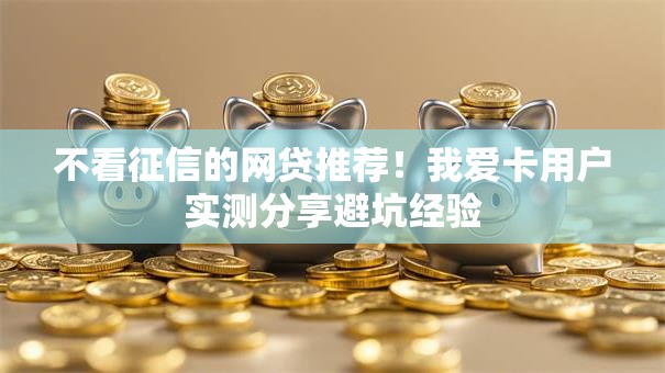 不看征信的网贷推荐！我爱卡用户实测分享避坑经验