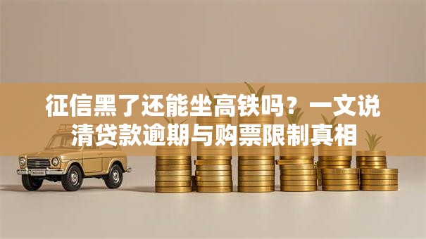 征信黑了还能坐高铁吗？一文说清贷款逾期与购票限制真相