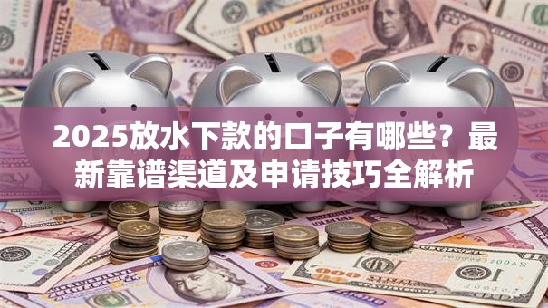 2025放水下款的口子有哪些？最新靠谱渠道及申请技巧全解析