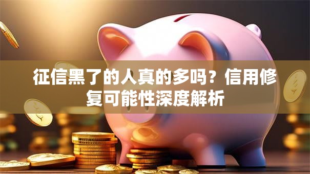 征信黑了的人真的多吗？信用修复可能性深度解析