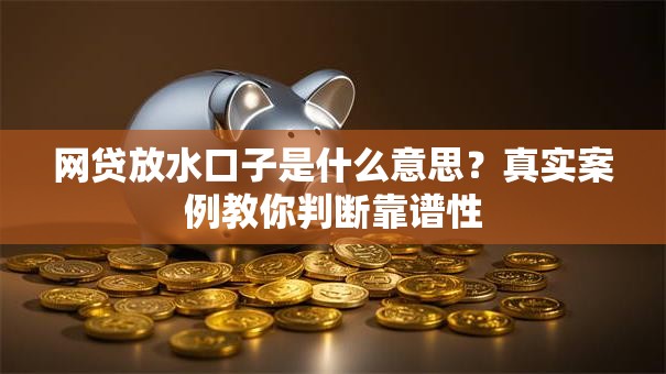 网贷放水口子是什么意思？真实案例教你判断靠谱性