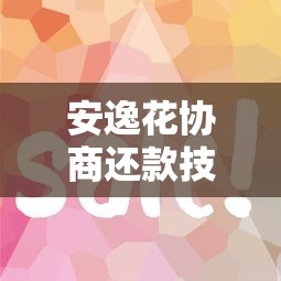 安逸花协商还款技巧全解析：手把手教你解决还款难题