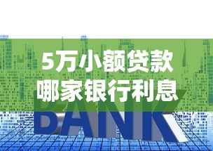 5万小额贷款哪家银行利息最低？手把手教你挑低息产品