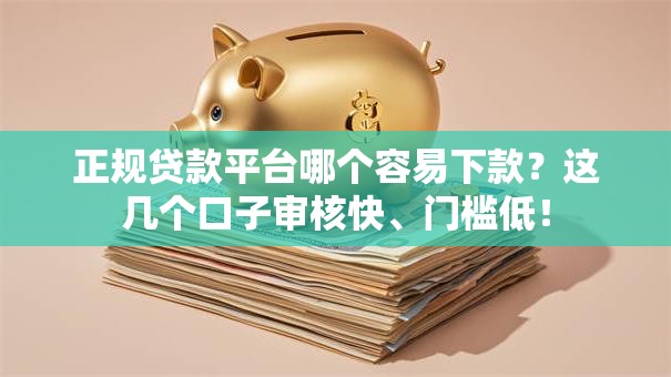 正规贷款平台哪个容易下款？这几个口子审核快、门槛低！