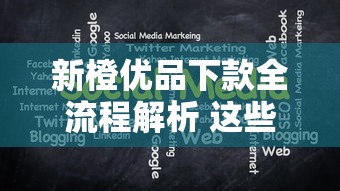 新橙优品下款全流程解析 这些审核细节最关键