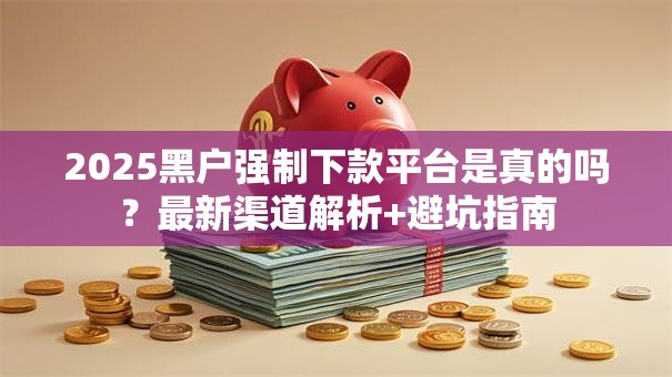 2025黑户强制下款平台是真的吗？最新渠道解析+避坑指南