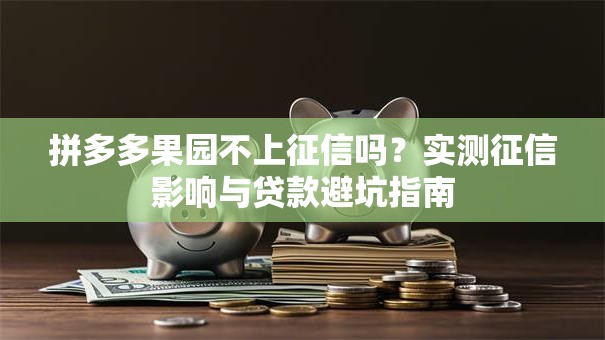 拼多多果园不上征信吗？实测征信影响与贷款避坑指南
