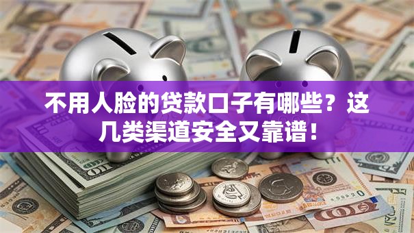 不用人脸的贷款口子有哪些？这几类渠道安全又靠谱！